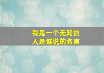 我是一个无知的人是谁说的名言