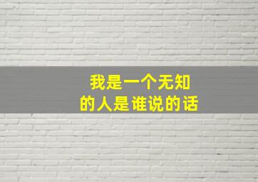 我是一个无知的人是谁说的话