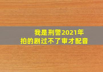 我是刑警2021年拍的剧过不了审才配音