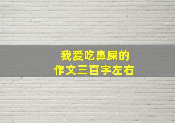 我爱吃鼻屎的作文三百字左右