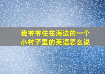 我爷爷住在海边的一个小村子里的英语怎么说