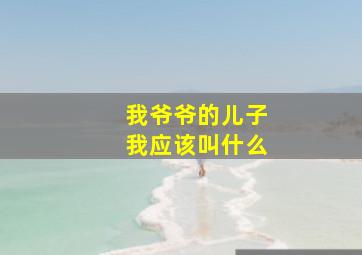 我爷爷的儿子我应该叫什么