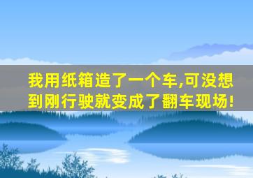 我用纸箱造了一个车,可没想到刚行驶就变成了翻车现场!