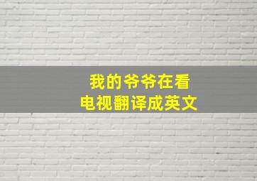 我的爷爷在看电视翻译成英文