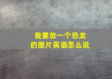 我要放一个恐龙的图片英语怎么说