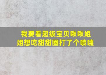 我要看超级宝贝啾啾姐姐想吃甜甜圈打了个喷嚏