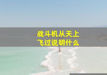 战斗机从天上飞过说明什么