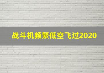 战斗机频繁低空飞过2020