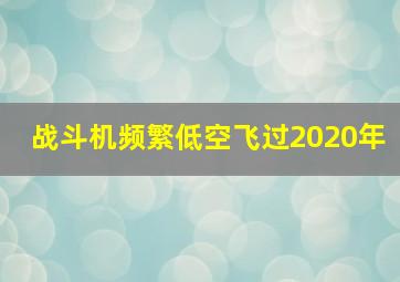 战斗机频繁低空飞过2020年