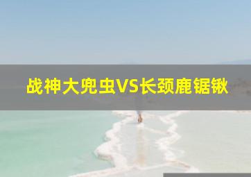 战神大兜虫VS长颈鹿锯锹