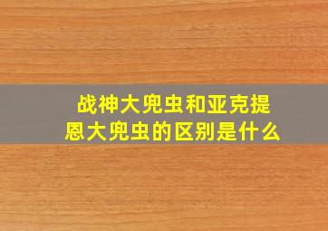 战神大兜虫和亚克提恩大兜虫的区别是什么