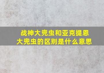 战神大兜虫和亚克提恩大兜虫的区别是什么意思