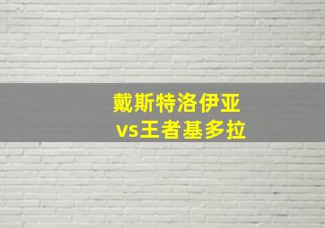 戴斯特洛伊亚vs王者基多拉