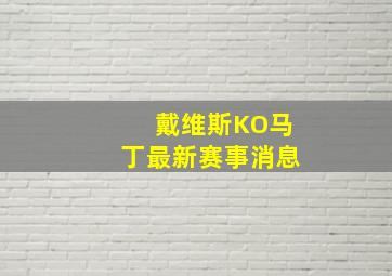 戴维斯KO马丁最新赛事消息