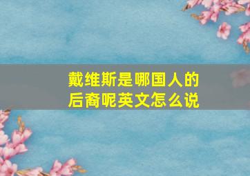 戴维斯是哪国人的后裔呢英文怎么说