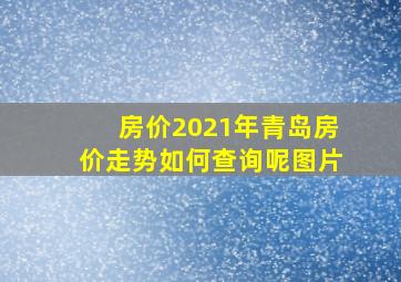 房价2021年青岛房价走势如何查询呢图片