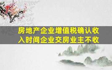 房地产企业增值税确认收入时间企业交房业主不收