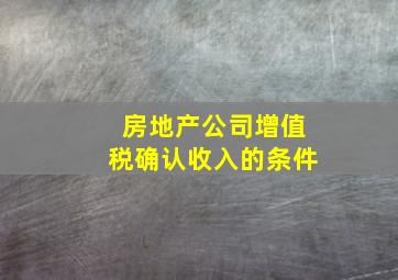 房地产公司增值税确认收入的条件