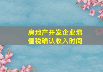 房地产开发企业增值税确认收入时间