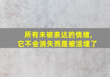 所有未被表达的情绪,它不会消失而是被活埋了