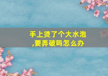 手上烫了个大水泡,要弄破吗怎么办