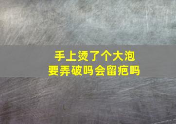 手上烫了个大泡要弄破吗会留疤吗