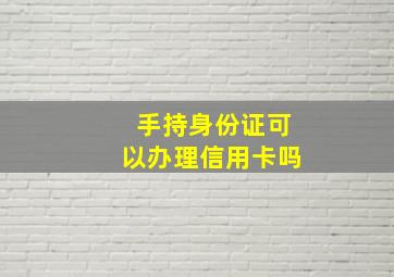 手持身份证可以办理信用卡吗