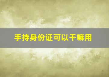 手持身份证可以干嘛用