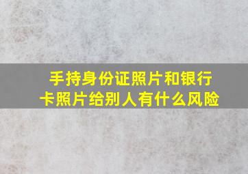 手持身份证照片和银行卡照片给别人有什么风险