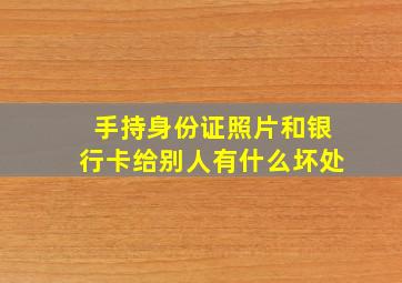 手持身份证照片和银行卡给别人有什么坏处