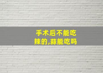 手术后不能吃辣的,蒜能吃吗