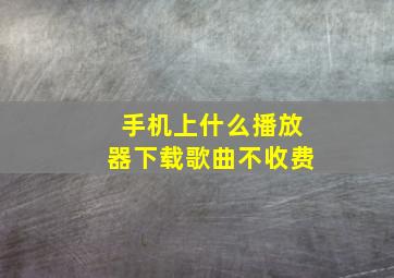 手机上什么播放器下载歌曲不收费