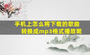 手机上怎么将下载的歌曲转换成mp3格式播放呢