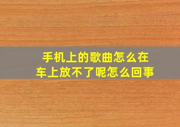 手机上的歌曲怎么在车上放不了呢怎么回事