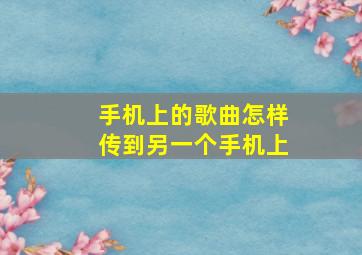 手机上的歌曲怎样传到另一个手机上