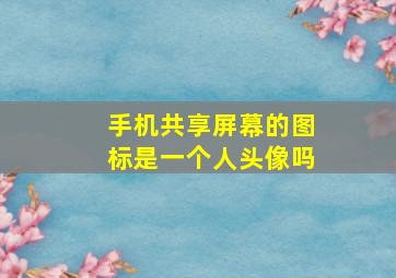 手机共享屏幕的图标是一个人头像吗