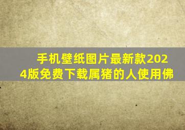 手机壁纸图片最新款2024版免费下载属猪的人使用佛