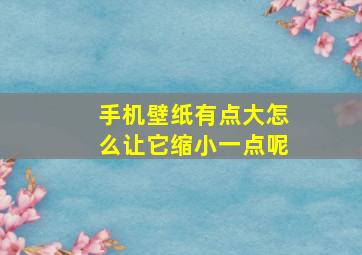 手机壁纸有点大怎么让它缩小一点呢