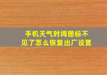 手机天气时间图标不见了怎么恢复出厂设置