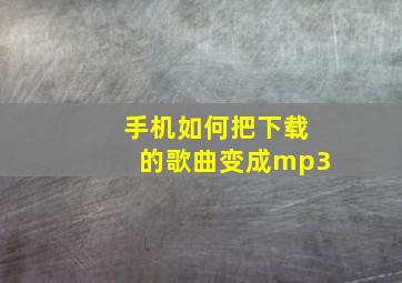 手机如何把下载的歌曲变成mp3