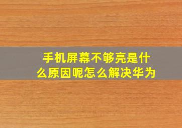 手机屏幕不够亮是什么原因呢怎么解决华为