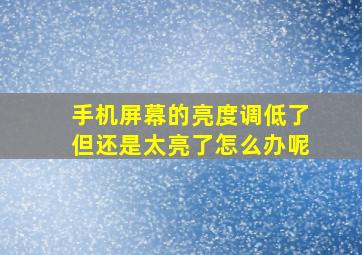 手机屏幕的亮度调低了但还是太亮了怎么办呢