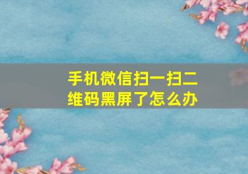 手机微信扫一扫二维码黑屏了怎么办