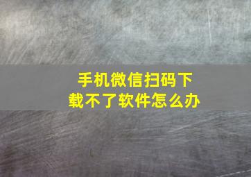 手机微信扫码下载不了软件怎么办