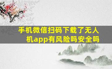 手机微信扫码下载了无人机app有风险吗安全吗