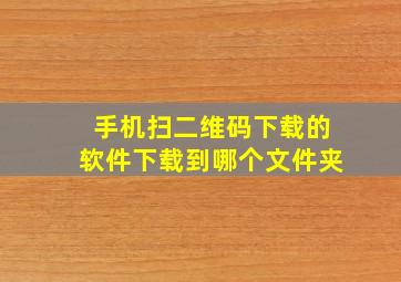 手机扫二维码下载的软件下载到哪个文件夹