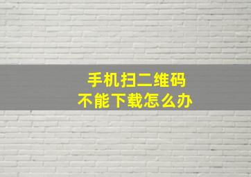 手机扫二维码不能下载怎么办