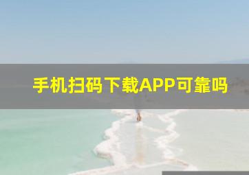 手机扫码下载APP可靠吗