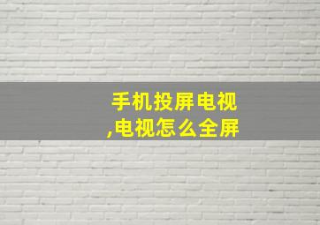 手机投屏电视,电视怎么全屏