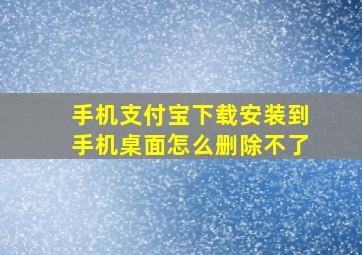 手机支付宝下载安装到手机桌面怎么删除不了